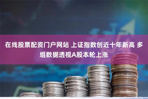 在线股票配资门户网站 上证指数创近十年新高 多组数据透视A股本轮上涨