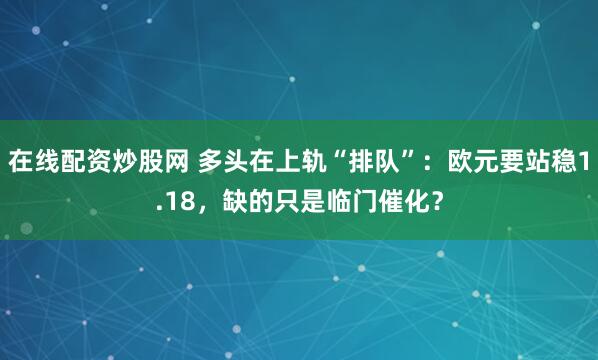 在线配资炒股网 多头在上轨“排队”：欧元要站稳1.18，缺的只是临门催化？