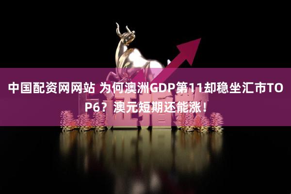 中国配资网网站 为何澳洲GDP第11却稳坐汇市TOP6？澳元短期还能涨！