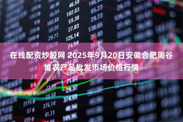 在线配资炒股网 2025年9月20日安徽合肥周谷堆农产品批发市场价格行情
