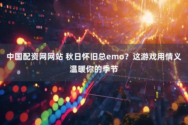 中国配资网网站 秋日怀旧总emo？这游戏用情义温暖你的季节