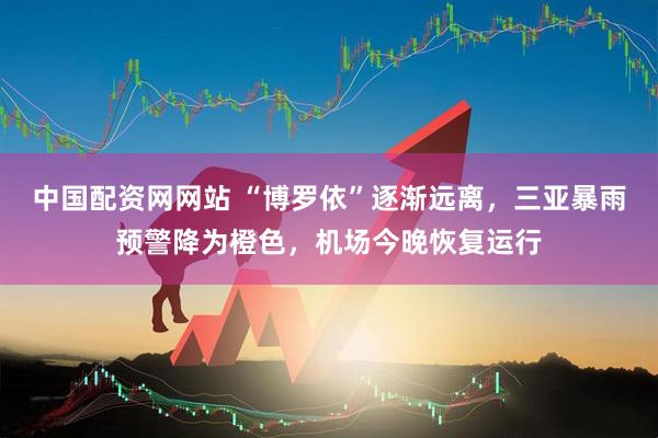 中国配资网网站 “博罗依”逐渐远离，三亚暴雨预警降为橙色，机场今晚恢复运行