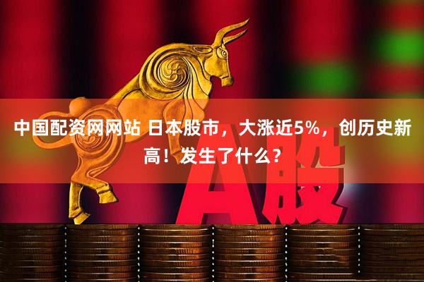 中国配资网网站 日本股市，大涨近5%，创历史新高！发生了什么？