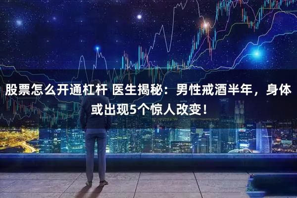 股票怎么开通杠杆 医生揭秘：男性戒酒半年，身体或出现5个惊人改变！