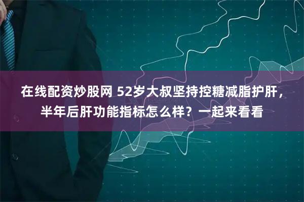 在线配资炒股网 52岁大叔坚持控糖减脂护肝，半年后肝功能指标怎么样？一起来看看