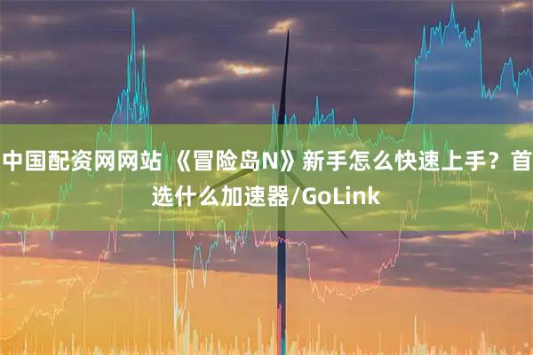 中国配资网网站 《冒险岛N》新手怎么快速上手？首选什么加速器/GoLink