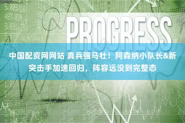 中国配资网网站 真兵强马壮！阿森纳小队长&新突击手加速回归，阵容远没到完整态