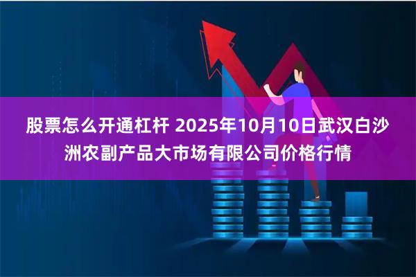 股票怎么开通杠杆 2025年10月10日武汉白沙洲农副产品大市场有限公司价格行情
