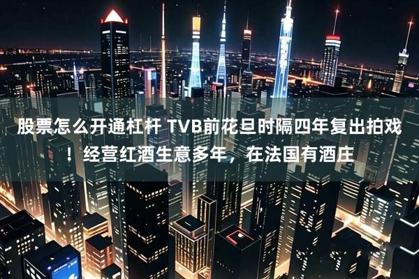 股票怎么开通杠杆 TVB前花旦时隔四年复出拍戏！经营红酒生意多年，在法国有酒庄