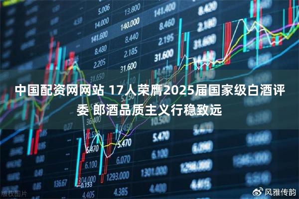 中国配资网网站 17人荣膺2025届国家级白酒评委 郎酒品质主义行稳致远