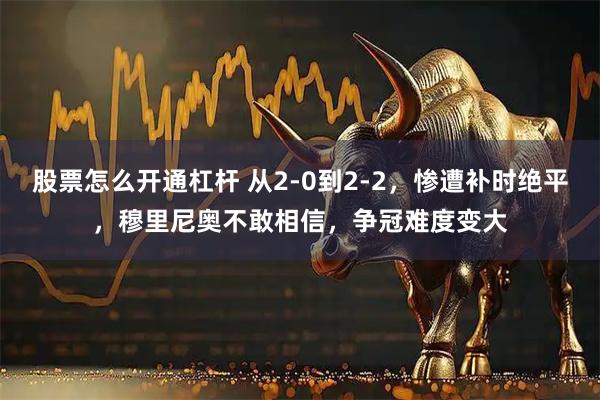 股票怎么开通杠杆 从2-0到2-2，惨遭补时绝平，穆里尼奥不敢相信，争冠难度变大