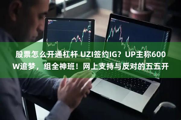 股票怎么开通杠杆 UZI签约IG？UP主称600W追梦，组全神班！网上支持与反对的五五开