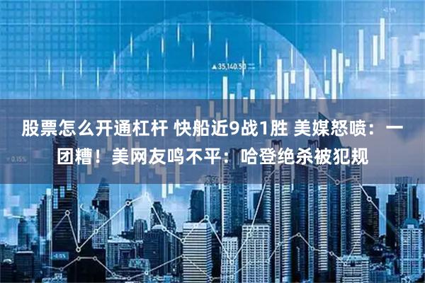 股票怎么开通杠杆 快船近9战1胜 美媒怒喷：一团糟！美网友鸣不平：哈登绝杀被犯规