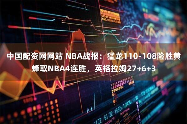 中国配资网网站 NBA战报：猛龙110-108险胜黄蜂取NBA4连胜，英格拉姆27+6+3