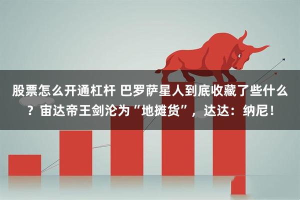 股票怎么开通杠杆 巴罗萨星人到底收藏了些什么？宙达帝王剑沦为“地摊货”，达达：纳尼！