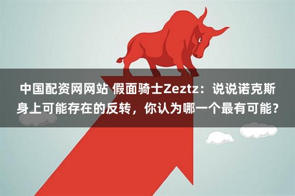 中国配资网网站 假面骑士Zeztz：说说诺克斯身上可能存在的反转，你认为哪一个最有可能？