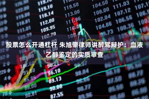 股票怎么开通杠杆 朱旭肇律师讲醉驾辩护：血液乙醇鉴定的实质审查