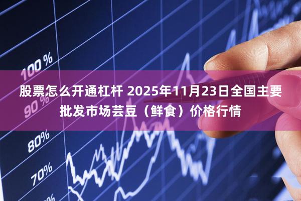 股票怎么开通杠杆 2025年11月23日全国主要批发市场芸豆（鲜食）价格行情