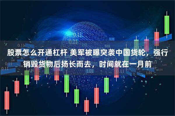 股票怎么开通杠杆 美军被曝突袭中国货轮，强行销毁货物后扬长而去，时间就在一月前