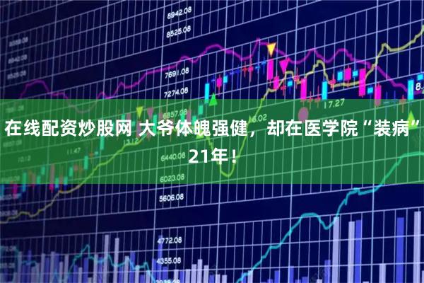 在线配资炒股网 大爷体魄强健，却在医学院“装病”21年！