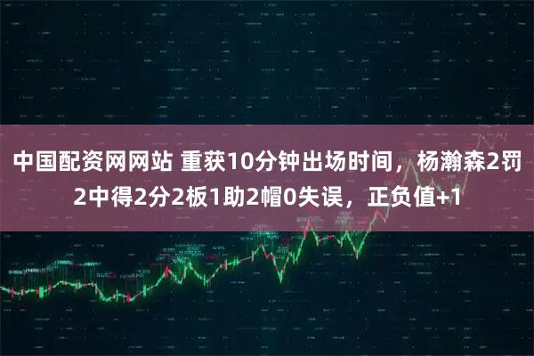 中国配资网网站 重获10分钟出场时间，杨瀚森2罚2中得2分2板1助2帽0失误，正负值+1