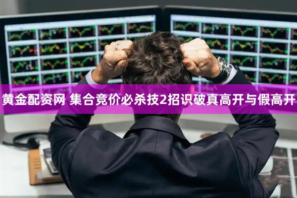 黄金配资网 集合竞价必杀技2招识破真高开与假高开