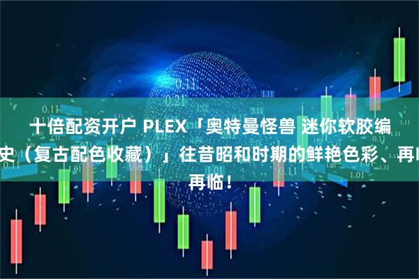 十倍配资开户 PLEX「奥特曼怪兽 迷你软胶编年史（复古配色收藏）」往昔昭和时期的鲜艳色彩、再临！