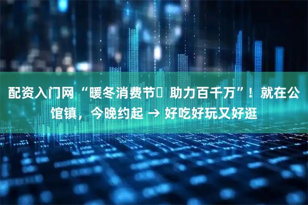 配资入门网 “暖冬消费节・助力百千万”！就在公馆镇，今晚约起 → 好吃好玩又好逛