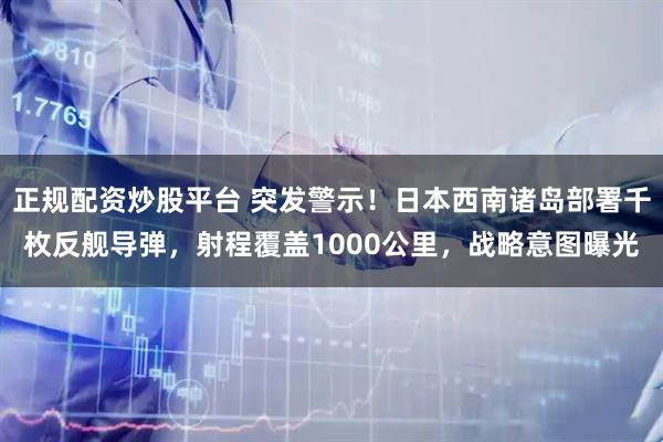 正规配资炒股平台 突发警示！日本西南诸岛部署千枚反舰导弹，射程覆盖1000公里，战略意图曝光