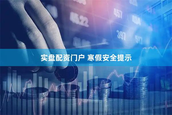 实盘配资门户 寒假安全提示