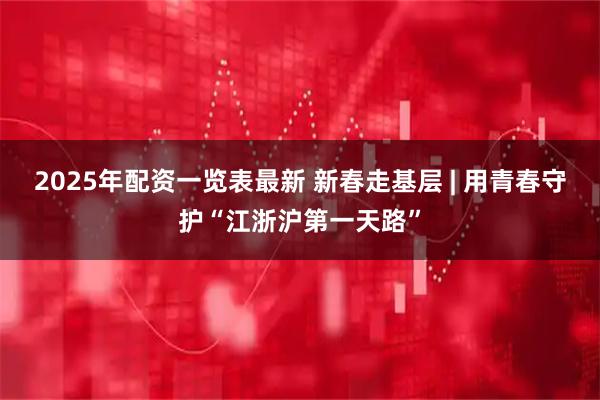 2025年配资一览表最新 新春走基层 | 用青春守护“江浙沪第一天路”