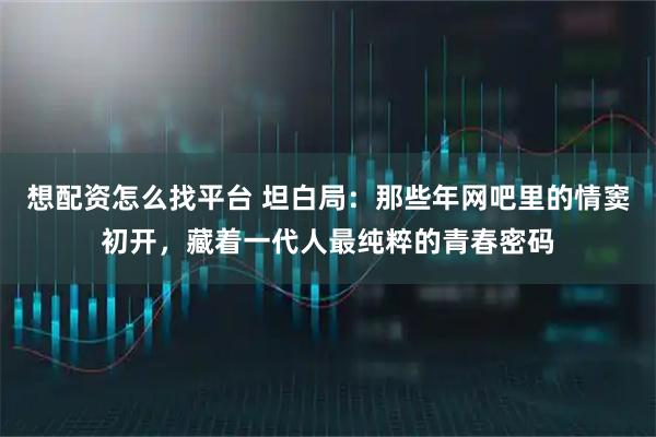 想配资怎么找平台 坦白局：那些年网吧里的情窦初开，藏着一代人最纯粹的青春密码