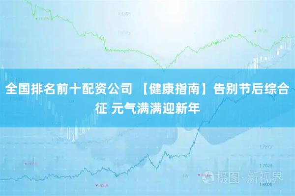 全国排名前十配资公司 【健康指南】告别节后综合征 元气满满迎新年