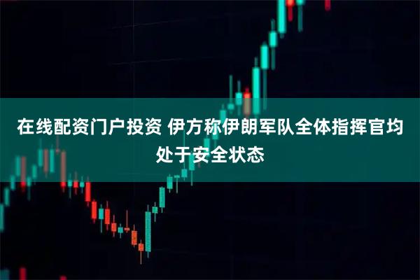 在线配资门户投资 伊方称伊朗军队全体指挥官均处于安全状态
