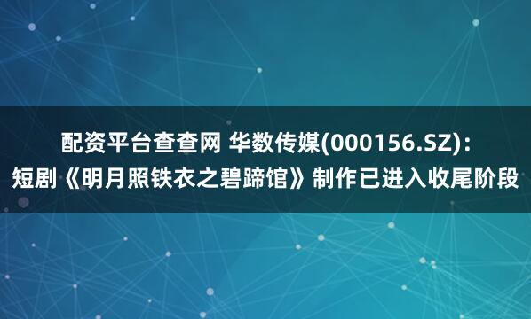 配资平台查查网 华数传媒(000156.SZ)：短剧《明月照铁衣之碧蹄馆》制作已进入收尾阶段