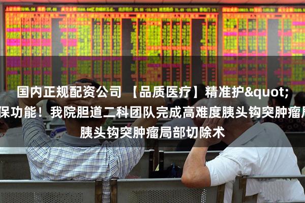 国内正规配资公司 【品质医疗】精准护"胰"保功能！我院胆道二科团队完成高难度胰头钩突肿瘤局部切除术