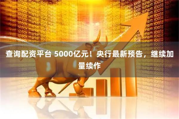 查询配资平台 5000亿元！央行最新预告，继续加量续作