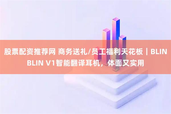 股票配资推荐网 商务送礼/员工福利天花板｜BLINBLIN V1智能翻译耳机，体面又实用