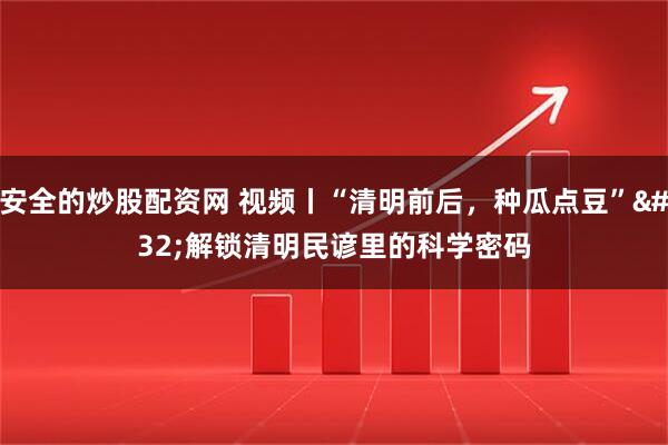 安全的炒股配资网 视频丨“清明前后，种瓜点豆” 解锁清明民谚里的科学密码