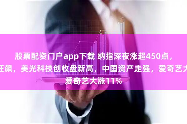 股票配资门户app下载 纳指深夜涨超450点,科技股狂飙,美光科技创收盘新高,中国资产走强,爱奇艺大涨11%