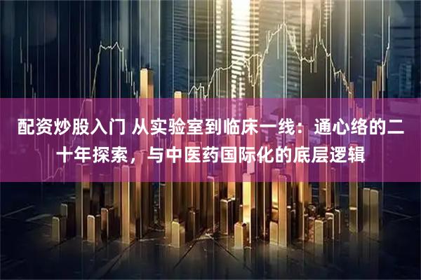 配资炒股入门 从实验室到临床一线：通心络的二十年探索，与中医药国际化的底层逻辑