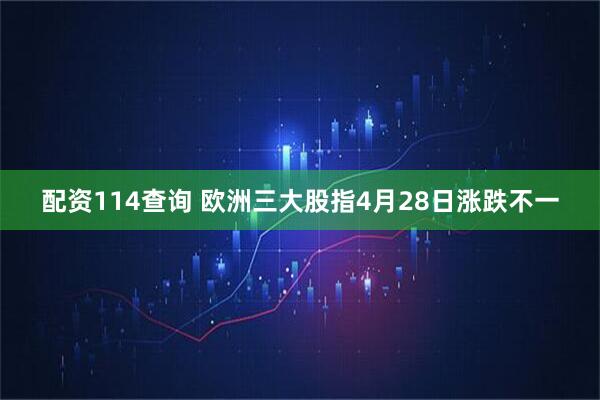 配资114查询 欧洲三大股指4月28日涨跌不一