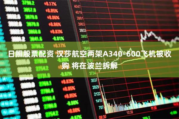 日照股票配资 汉莎航空两架A340-600飞机被收购 将在波兰拆解