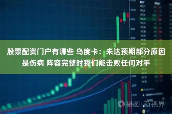股票配资门户有哪些 乌度卡：未达预期部分原因是伤病 阵容完整时我们能击败任何对手