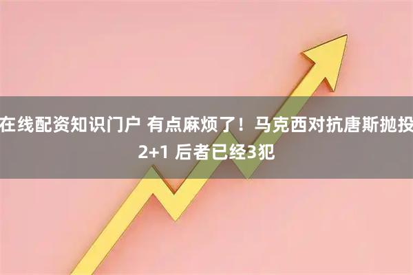 在线配资知识门户 有点麻烦了！马克西对抗唐斯抛投2+1 后者已经3犯
