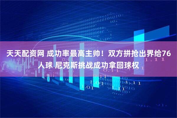天天配资网 成功率最高主帅！双方拼抢出界给76人球 尼克斯挑战成功拿回球权