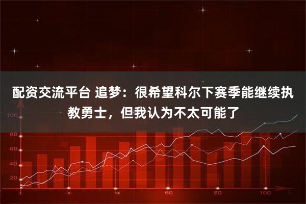 配资交流平台 追梦：很希望科尔下赛季能继续执教勇士，但我认为不太可能了