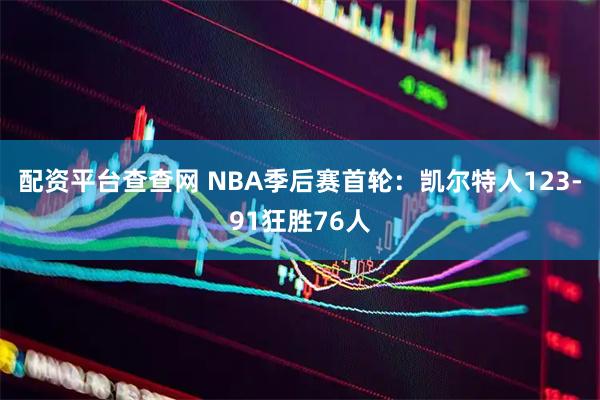 配资平台查查网 NBA季后赛首轮：凯尔特人123-91狂胜76人