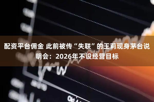 配资平台佣金 此前被传“失联”的王莉现身茅台说明会：2026年不设经营目标