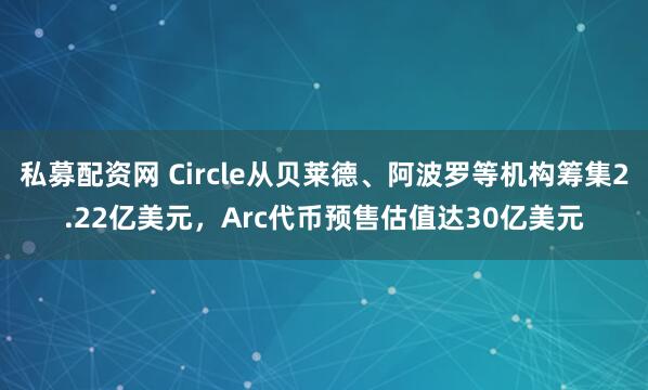 私募配资网 Circle从贝莱德、阿波罗等机构筹集2.22亿美元，Arc代币预售估值达30亿美元